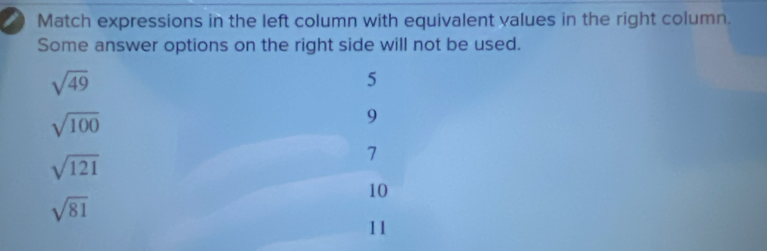 Match expressions in the left column with equivalent values in the right column.
Some answer options on the right side will not be used.
sqrt(49)
5
sqrt(100)
9
sqrt(121)
7
10
sqrt(81)
11