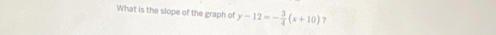 What is the slope of the graph of y-12=- 3/4 (x+10) ?