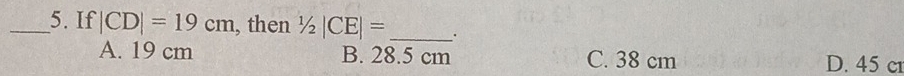 If |CD|=19cm , then 1/2|CE|= _.
A. 19 cm B. 28.5 cm C. 38 cm D. 45 c