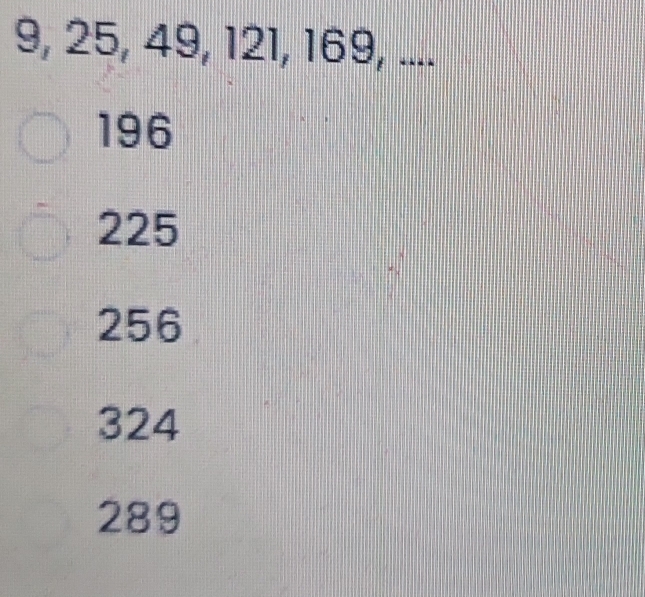 9, 25, 49, 121, 169, ....
196
225
256
324
289