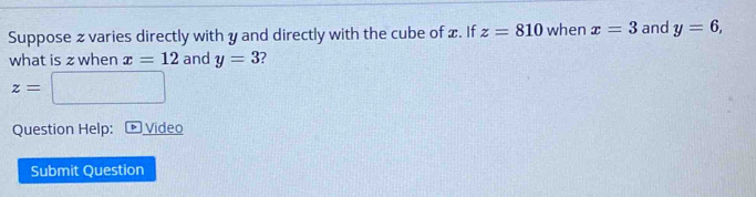 Suppose z varies directly with y and directly with the cube of x. If z=810 when x=3 and y=6, 
what is z when x=12 and y=3
z=□
Question Help: D Video 
Submit Question