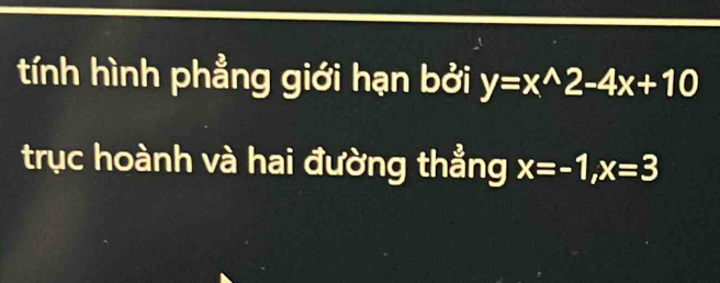 tính hình phẳng giới hạn bởi y=x^(wedge)2-4x+10
trục hoành và hai đường thẳng x=-1, x=3