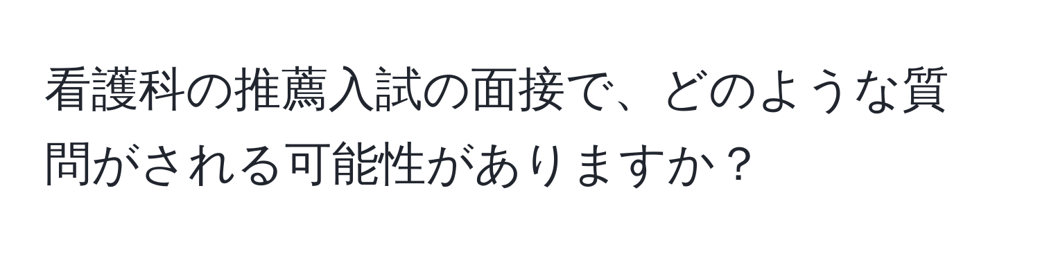 看護科の推薦入試の面接で、どのような質問がされる可能性がありますか？