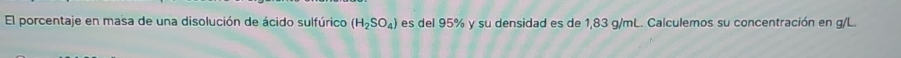 El porcentaje en masa de una disolución de ácido sulfúrico (H_2SO_4) es del 95% y su densidad es de 1,83 g/mL. Calculemos su concentración en g/L.