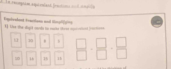 La recognise equivalent fractions and smplify 
Equivalent Fractions and Simplifging 
1) Use the digit cards to make three equivalent fractions.
12 20 8 5
10 16 25 15
 □ /□  = □ /□  = □ /□  