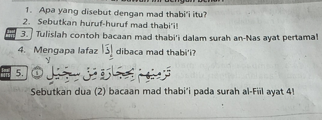 Apa yang disebut dengan mad thabi’i itu? 
2. Sebutkan huruf-huruf mad thabi’i! 
Son 
NOTS 3. Tulislah contoh bacaan mad thabi’i dalam surah an-Nas ayat pertama! 
4. Mengapa lafaz |overline 3| dibaca mad thabi’i? 
y 
Soal 
HOTS 5. 
Sebutkan dua (2) bacaan mad thabi’i pada surah al-Fiil ayat 4!