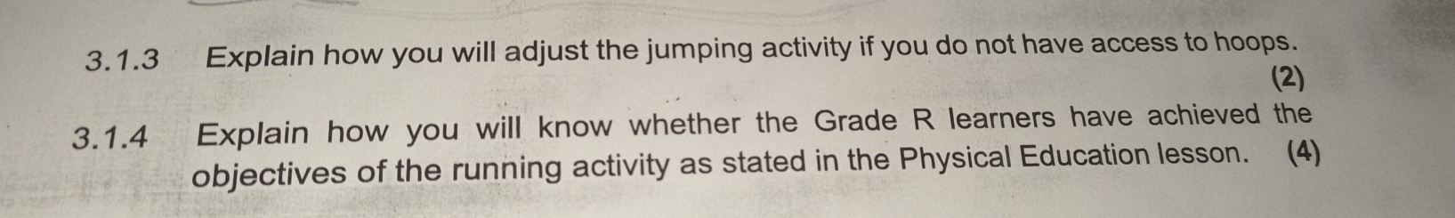 Explain how you will adjust the jumping activity if you do not have access to hoops. 
(2) 
3.1.4 Explain how you will know whether the Grade R learners have achieved the 
objectives of the running activity as stated in the Physical Education lesson. (4)