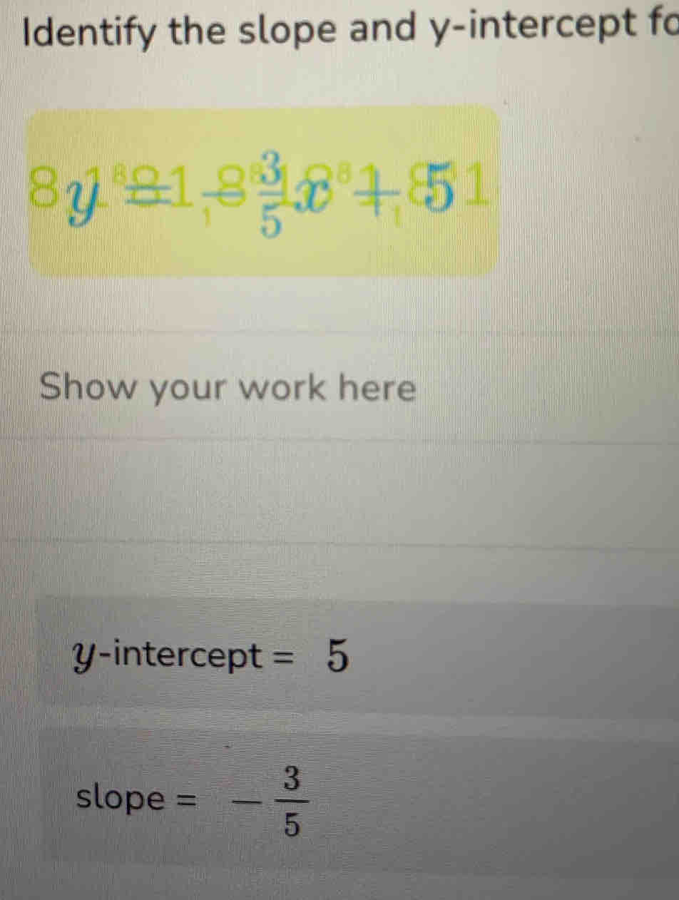 Identify the slope and y-intercept fo
8y1^8_ 81-8 3/5 _ _ 81
Show your work here 
y-intercept =5
slope =- 3/5 