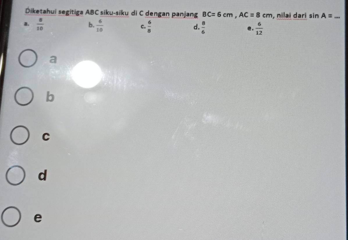 Diketahui segitiga ABC siku-siku di C dengan panjang BC=6cm, AC=8cm , nilai dari sin A= _
b.
a.  8/10   6/10  c.  6/8   8/6  e.  6/12 
d.
a
b
C
d
e