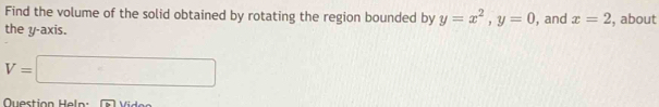 Find the volume of the solid obtained by rotating the region bounded by y=x^2, y=0
the y-axis. , and x=2 , about
V=□
Question Heln