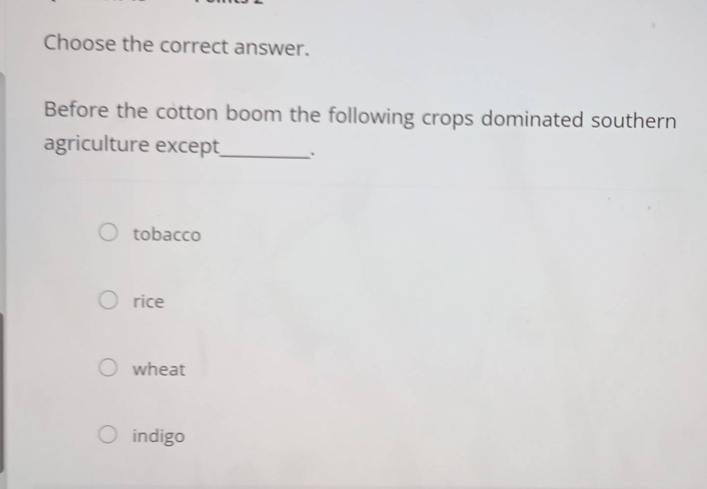 Choose the correct answer.
Before the cotton boom the following crops dominated southern
agriculture except_
、
tobacco
rice
wheat
indigo