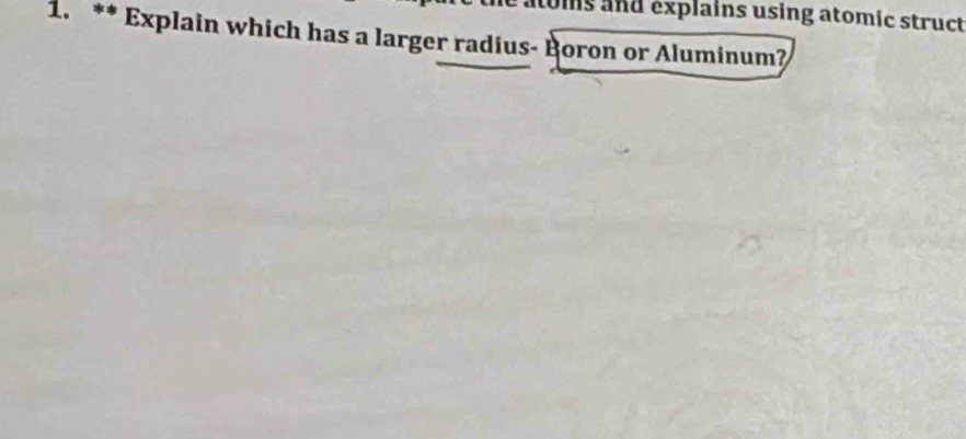 atoms and explains using atomic struct 
1. ** Explain which has a larger radius- Boron or Aluminum?