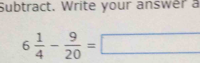 Subtract. Write your answer a
6 1/4 - 9/20 =□