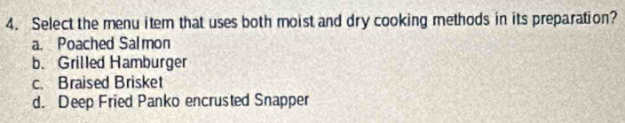 Select the menu item that uses both moist and dry cooking methods in its preparation?
a. Poached Salmon
b. Grilled Hamburger
c. Braised Brisket
d. Deep Fried Panko encrusted Snapper