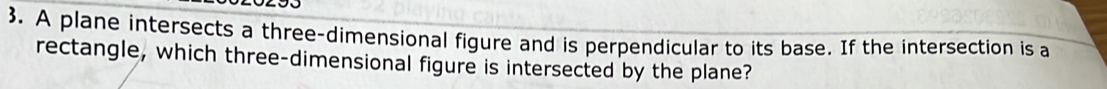 A plane intersects a three-dimensional figure and is perpendicular to its base. If the intersection is a 
rectangle, which three-dimensional figure is intersected by the plane?