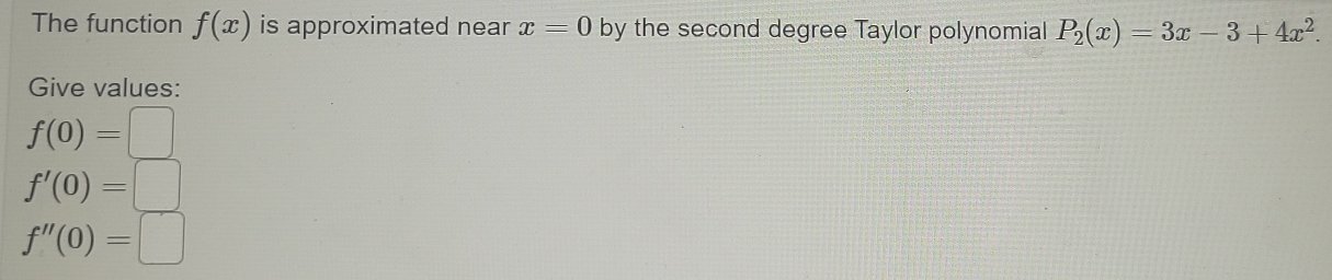 The function f(x) is approximated near x=0 by the second degree Taylor polynomial P_2(x)=3x-3+4x^2. 
Give values:
f(0)=□
f'(0)=□
f''(0)=□