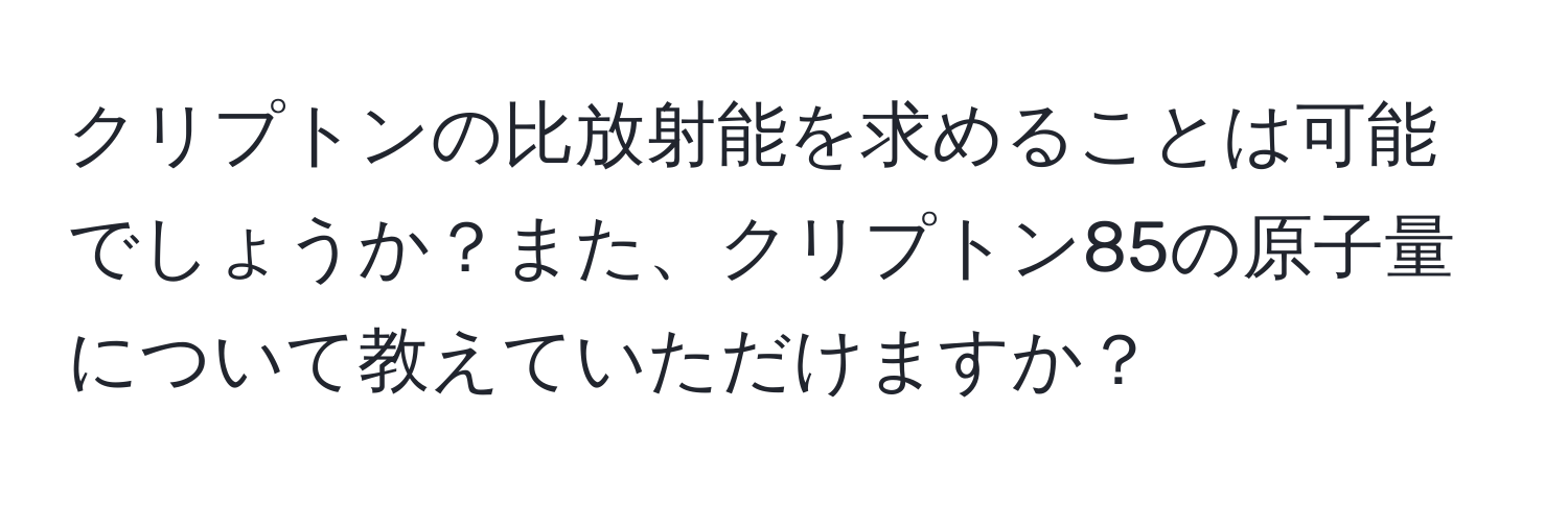 クリプトンの比放射能を求めることは可能でしょうか？また、クリプトン85の原子量について教えていただけますか？