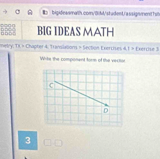 BIG IDEAS MATH 
metry: TX> Chapter 4: Translations > Section Exercises 4.1> Exercise 3 
Write the component form of the vector 
C 
D 
3