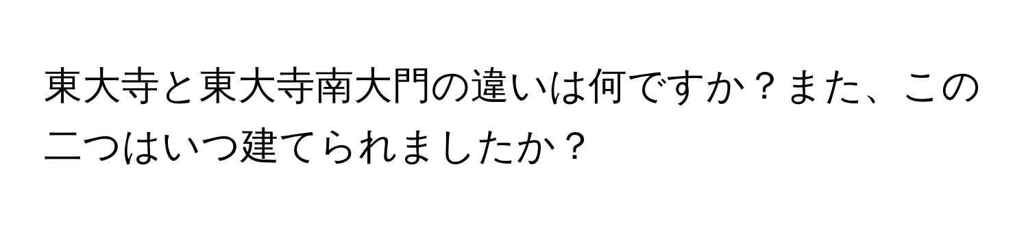 東大寺と東大寺南大門の違いは何ですか？また、この二つはいつ建てられましたか？