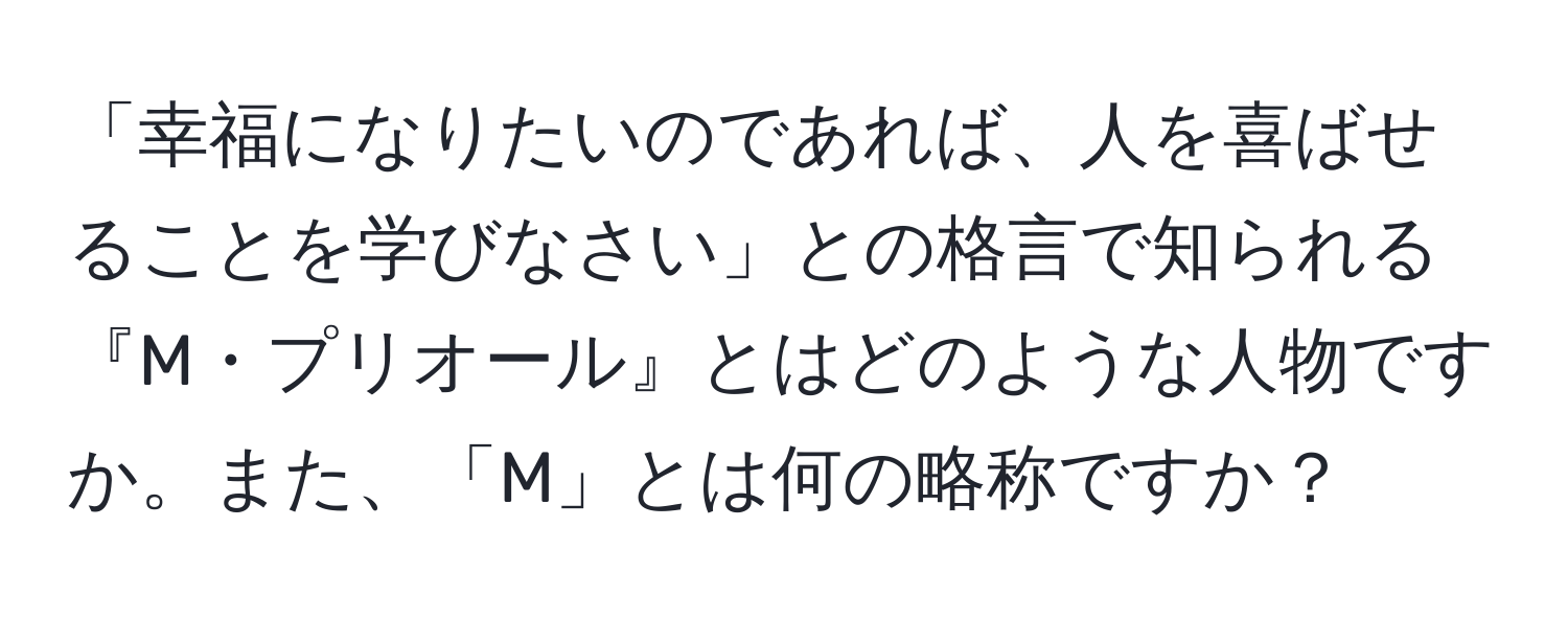 「幸福になりたいのであれば、人を喜ばせることを学びなさい」との格言で知られる『M・プリオール』とはどのような人物ですか。また、「M」とは何の略称ですか？