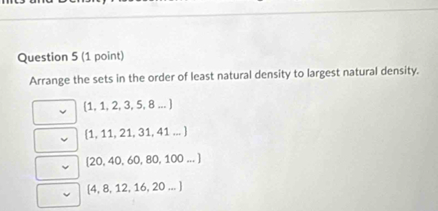 Arrange the sets in the order of least natural density to largest natural density.
 1,1,2,3,5,8...
 1,11,21,31,41...
 20,40,60,80,100...
 4,8,12,16,20...