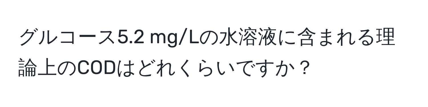 グルコース5.2 mg/Lの水溶液に含まれる理論上のCODはどれくらいですか？