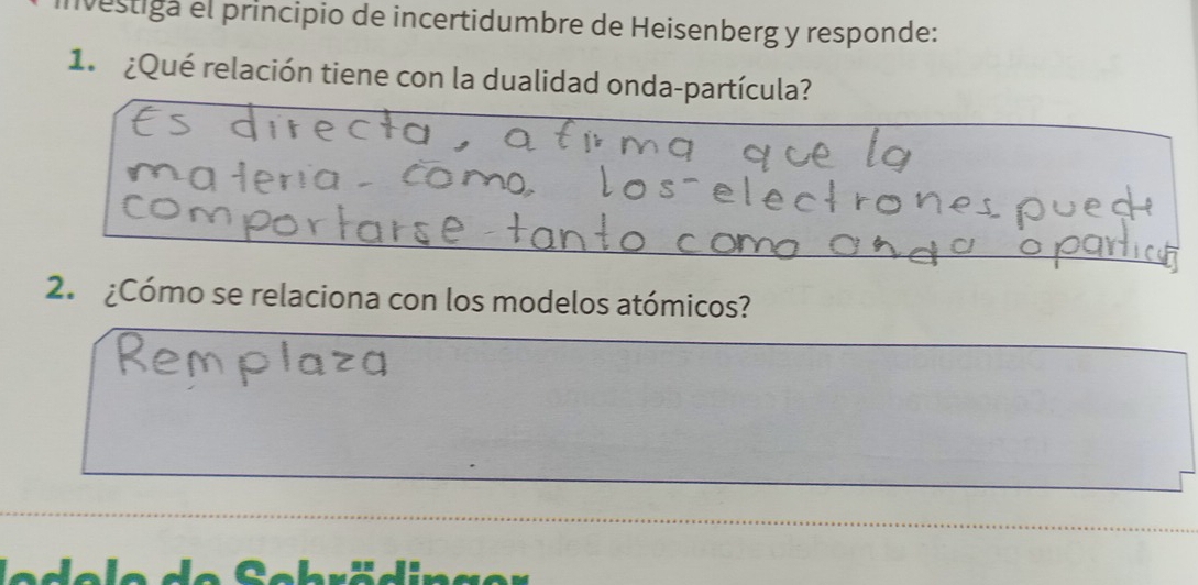 vestiga el principio de incertidumbre de Heisenberg y responde: 
1. ¿Qué relación tiene con la dualidad onda-partícula? 
2. ¿Cómo se relaciona con los modelos atómicos? 
e Sebr ädin ge r