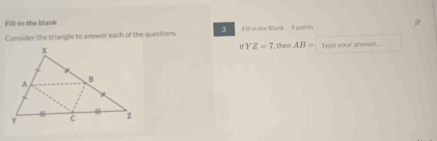 Fill-in the blank 
Consider the triangle to answer each of the questions. 3 Fill in the Blank 4 points 
If Y Z=7
,then AB= type your answer...