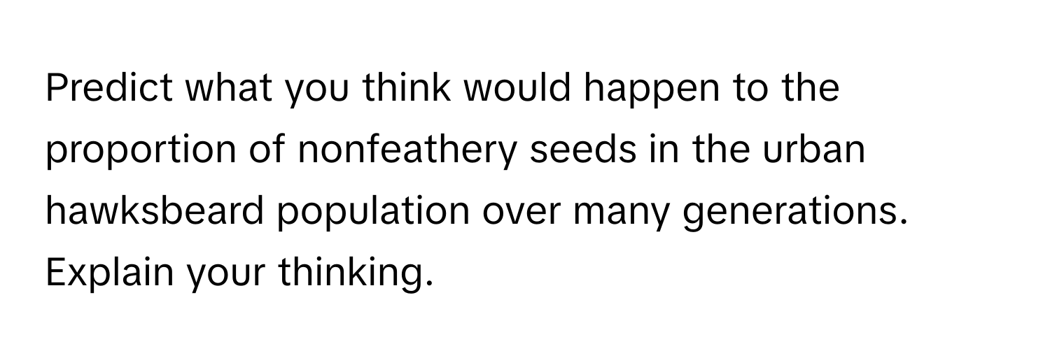 Predict what you think would happen to the proportion of nonfeathery seeds in the urban hawksbeard population over many generations. Explain your thinking.