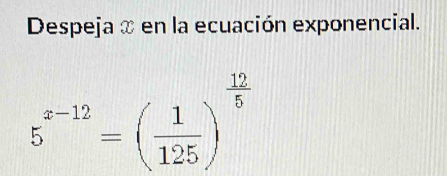 Despeja ∞ en la ecuación exponencial.
5^(x-12)=( 1/125 )^ 12/5 