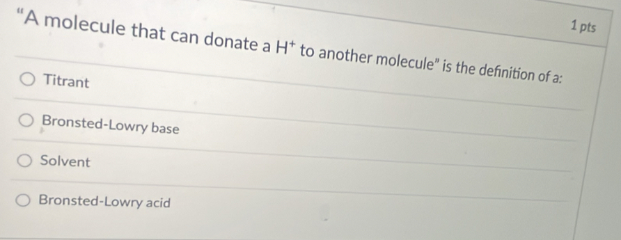 “A molecule that can donate a H^+ to another molecule" is the definition of a:
Titrant
Bronsted-Lowry base
Solvent
Bronsted-Lowry acid