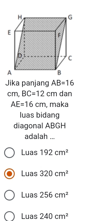 Jika panjang AB=16
cm, BC=12cm dan
AE=16cm , maka
luas bidang
diagonal ABGH
adalah ...
Luas 192cm^2
Luas 320cm^2
LL ías 256cm^2
1 uas 240cm^2