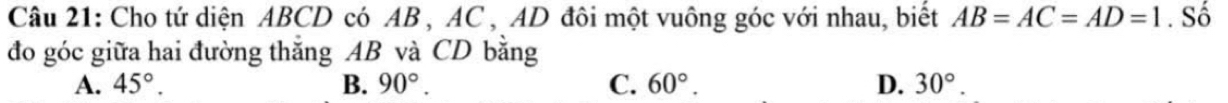 Cho tứ diện ABCD có AB , AC , AD đôi một vuông góc với nhau, biết AB=AC=AD=1. Số
đo góc giữa hai đường thắng AB và CD bằng
A. 45°. B. 90°. C. 60°. D. 30°.