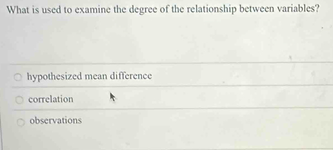 What is used to examine the degree of the relationship between variables?
hypothesized mean difference
correlation
observations