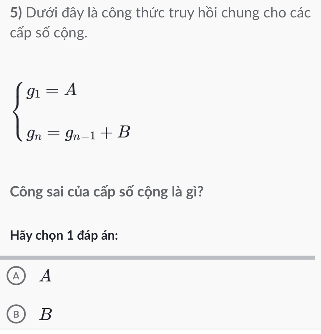 Dưới đây là công thức truy hồi chung cho các
cấp số cộng.
beginarrayl g_1=A g_n=g_n-1+Bendarray.
Công sai của cấp số cộng là gì?
Hãy chọn 1 đáp án:
A A
BB