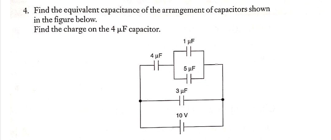 Find the equivalent capacitance of the arrangement of capacitors shown 
in the figure below. 
Find the charge on the 4 μF capacitor.