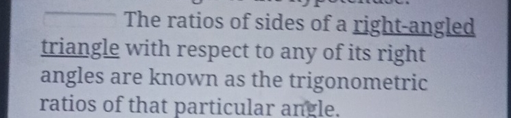 The ratios of sides of a right-angled 
triangle with respect to any of its right 
angles are known as the trigonometric 
ratios of that particular angle.