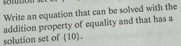 solution 
Write an equation that can be solved with the 
addition property of equality and that has a 
solution set of  10.