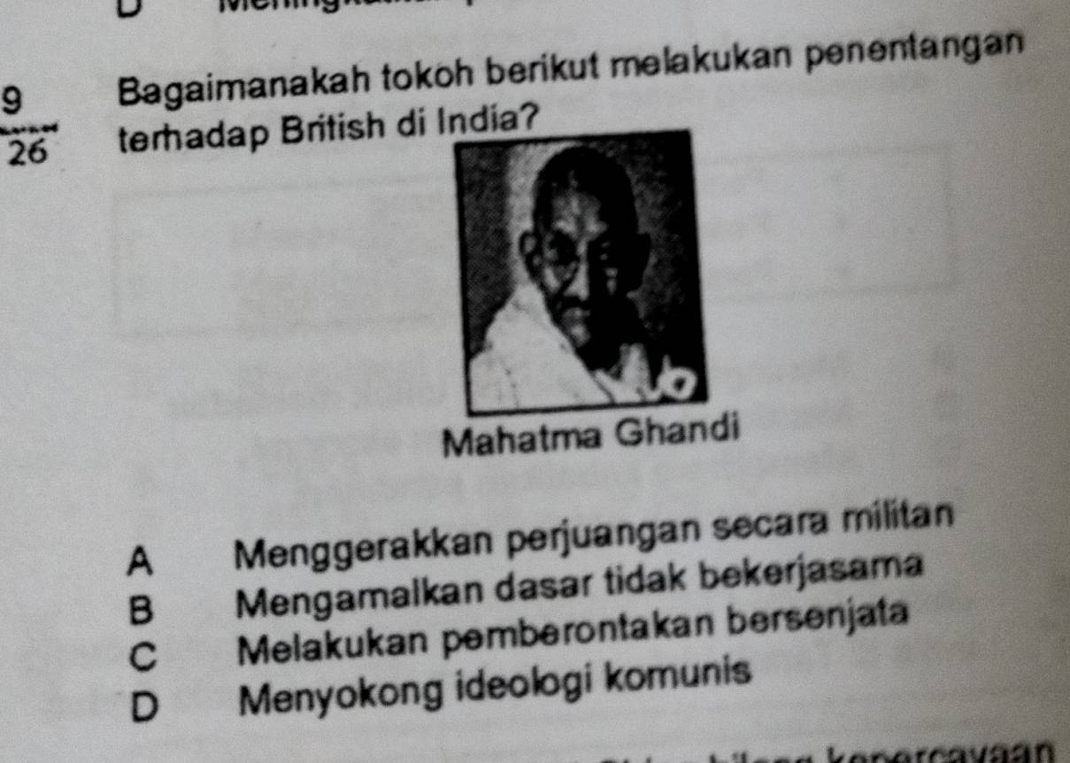 Bagaimanakah tokoh berikut melakukan penentangan
 9/26  terhadap British dindia?
A Menggerakkan perjuangan secara militan
B Mengamalkan dasar tidak bekerjasama
C Melakukan pemberontakan bersenjata
D Menyokong ideologi komunis