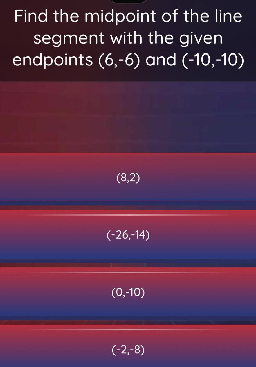 Find the midpoint of the line
segment with the given
endpoints (6,-6) and (-10,-10)
(8,2)
(-26,-14)
(0,-10)
(-2,-8)