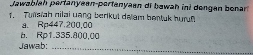 Jawablah pertanyaan-pertanyaan di bawah ini dengan benar! 
1. Tulislah nilai uang berikut dalam bentuk huruf! 
a. Rp447.200,00
b. Rp1.335.800,00
Jawab:_