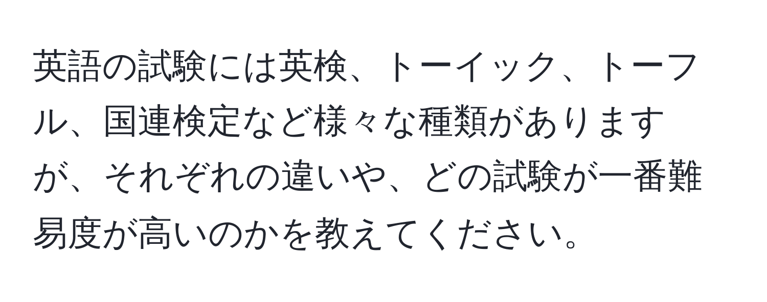 英語の試験には英検、トーイック、トーフル、国連検定など様々な種類がありますが、それぞれの違いや、どの試験が一番難易度が高いのかを教えてください。