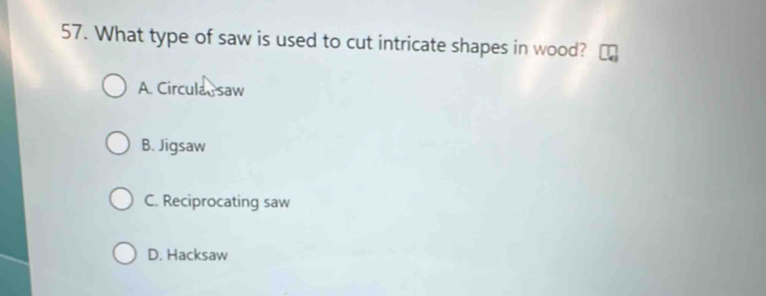 What type of saw is used to cut intricate shapes in wood?
A. Circula saw
B. Jigsaw
C. Reciprocating saw
D. Hacksaw