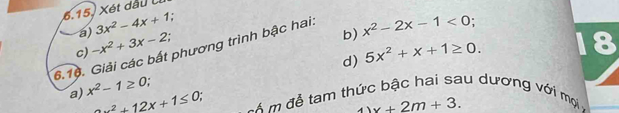 Xét dầu 
a) 3x^2-4x+1. 
b) x^2-2x-1<0</tex> 
c) -x^2+3x-2; 18 
6.10. Giải các bất phương trình bậc hai. 
d) 5x^2+x+1≥ 0. 
a) x^2-1≥ 0
au dương với mọi
x^2+12x+1≤ 0
cổ m để tam thức 
1 x+2m+3.