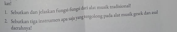 kan! 
I. Sebutkan dan jelaskan fungsi-fungsi dari alat musik tradisional! 
2. Sebutkan tiga instrumen apa saja yang tergolong pada alat musik gesek dan asal 
daerahnya!