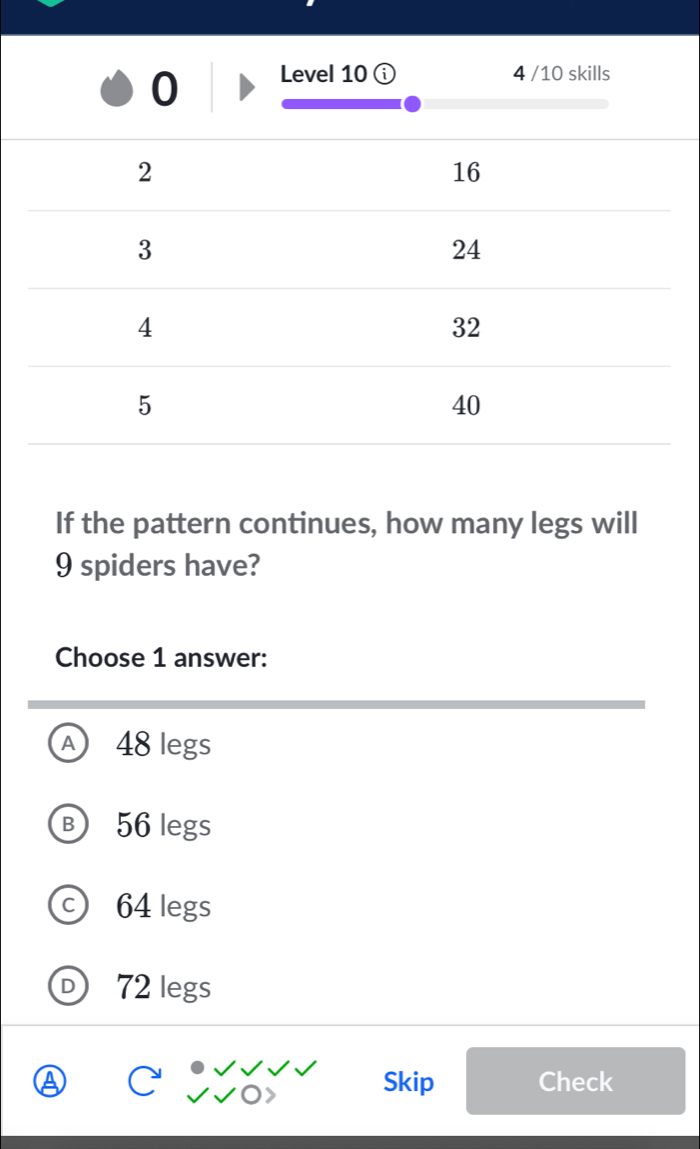 lls
If the pattern continues, how many legs will
9 spiders have?
Choose 1 answer:
A 48 legs
B 56 legs
a 64 legs
72 legs
Skip Check