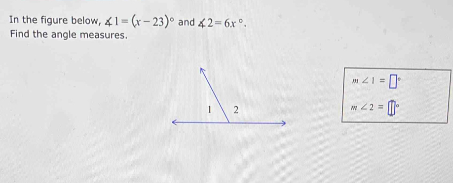 In the figure below, ∠ 1=(x-23)^circ  and ∠ 2=6x°. 
Find the angle measures.
m∠ 1=□°
m∠ 2=□°