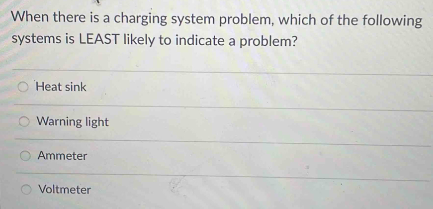 When there is a charging system problem, which of the following
systems is LEAST likely to indicate a problem?
Heat sink
Warning light
Ammeter
Voltmeter