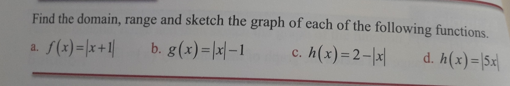 Find the domain, range and sketch the graph of each of the following functions. 
a. f(x)=|x+1| b. g(x)=|x|-1
c. h(x)=2-|x| h(x)=|5x|
d.