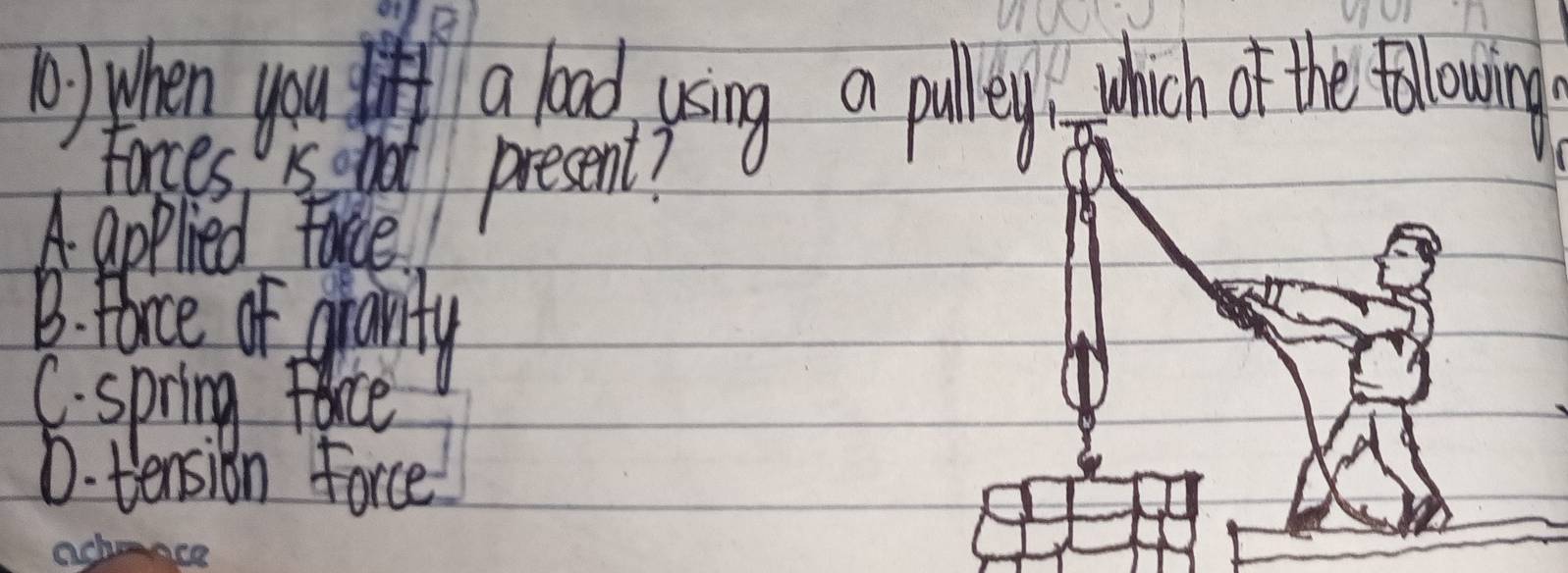 ) when you a baod using a pulleys which of the falowing
Forces isctot present?
A applied face.
B. Farce of gravity
C. spring face
D. tension Force
